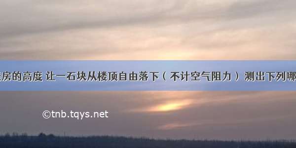 为了测出楼房的高度 让一石块从楼顶自由落下（不计空气阻力） 测出下列哪个物理量就