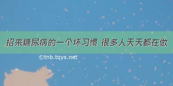 招来糖尿病的一个坏习惯 很多人天天都在做