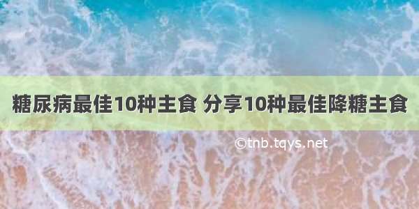 糖尿病最佳10种主食 分享10种最佳降糖主食