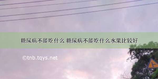 糖尿病不能吃什么 糖尿病不能吃什么水果比较好