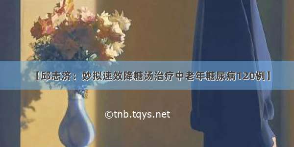 【邱志济：妙拟速效降糖汤治疗中老年糖尿病120例】