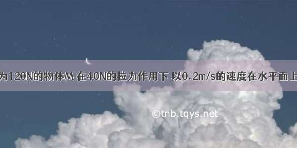 如图所示 重为120N的物体M 在40N的拉力作用下 以0.2m/s的速度在水平面上做匀速直线