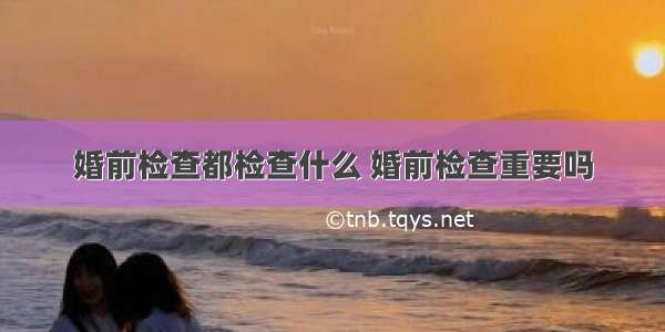 婚前检查都检查什么 婚前检查重要吗