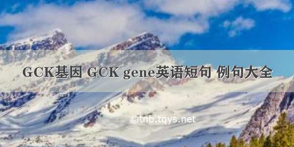 GCK基因 GCK gene英语短句 例句大全