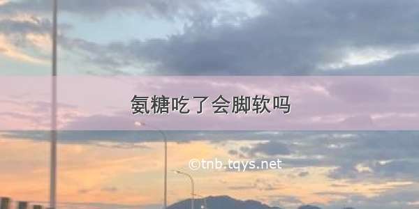 氨糖吃了会脚软吗