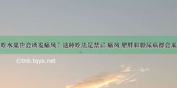 吃水果也会诱发痛风？这种吃法是禁忌 痛风 肥胖和糖尿病都会来