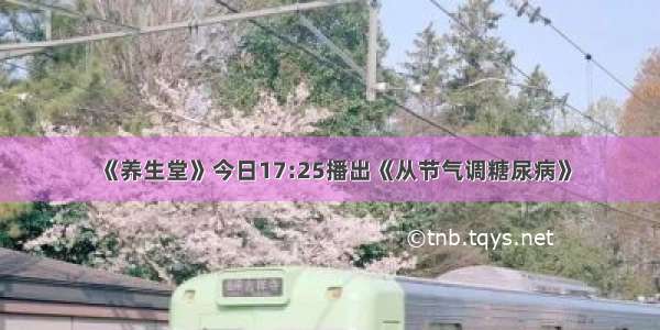 《养生堂》今日17:25播出《从节气调糖尿病》