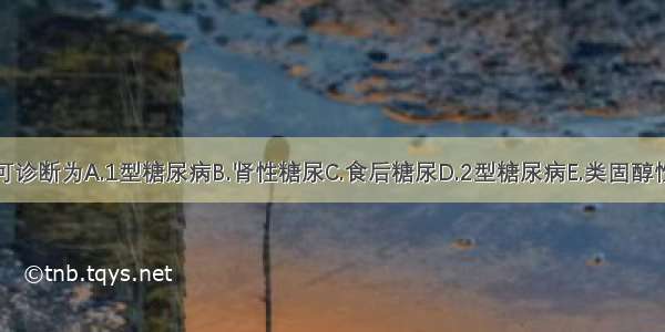 本患者可诊断为A.1型糖尿病B.肾性糖尿C.食后糖尿D.2型糖尿病E.类固醇性糖尿病