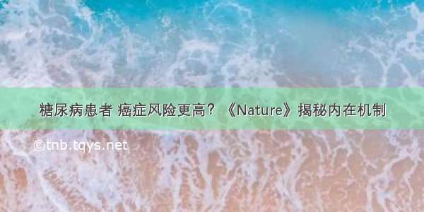 糖尿病患者 癌症风险更高？《Nature》揭秘内在机制