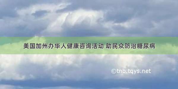 美国加州办华人健康咨询活动 助民众防治糖尿病