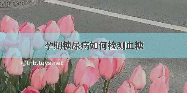 孕期糖尿病如何检测血糖