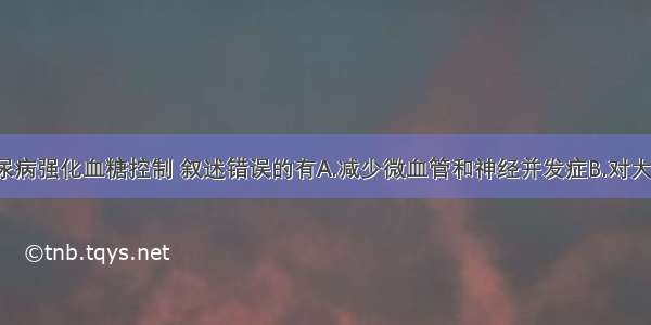 关于2型糖尿病强化血糖控制 叙述错误的有A.减少微血管和神经并发症B.对大血管病变无