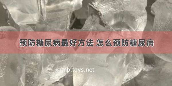 预防糖尿病最好方法 怎么预防糖尿病