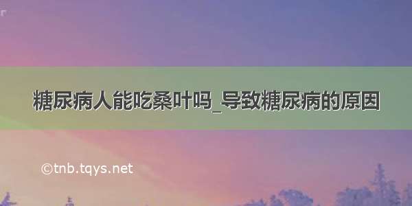 糖尿病人能吃桑叶吗_导致糖尿病的原因