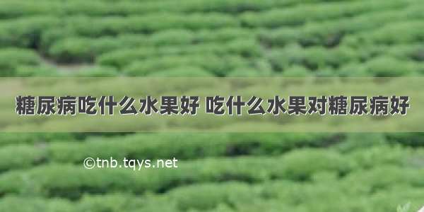 糖尿病吃什么水果好 吃什么水果对糖尿病好