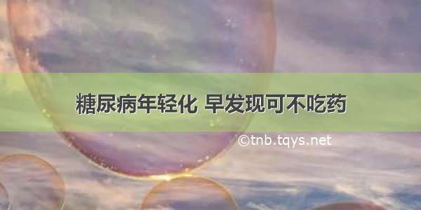 糖尿病年轻化 早发现可不吃药