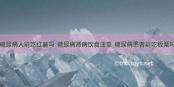 糖尿病人能吃红薯吗_糖尿病肾病饮食注意_糖尿病患者能吃板栗吗