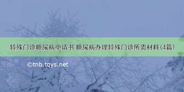 特殊门诊糖尿病申请书 糖尿病办理特殊门诊所需材料(4篇)