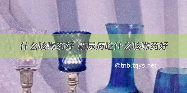 什么咳嗽药好 糖尿病吃什么咳嗽药好