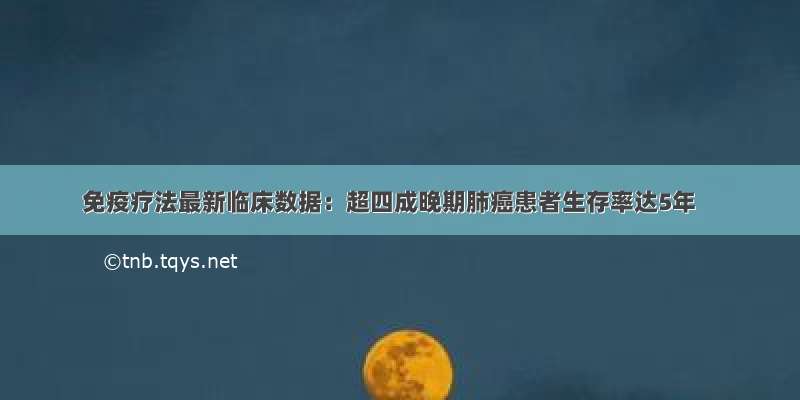 免疫疗法最新临床数据：超四成晚期肺癌患者生存率达5年