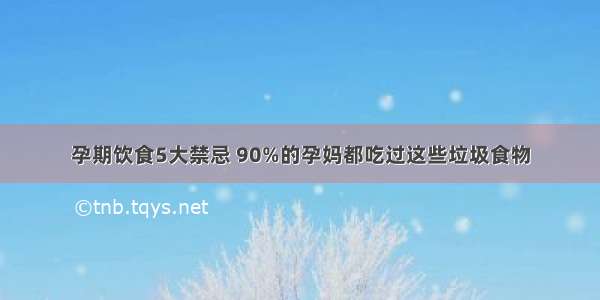 孕期饮食5大禁忌 90%的孕妈都吃过这些垃圾食物