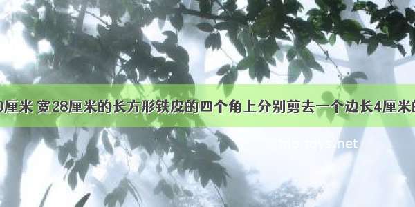 在一块长40厘米 宽28厘米的长方形铁皮的四个角上分别剪去一个边长4厘米的正方形 再