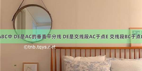 如图 在△ABC中 DE是AC的垂直平分线 DE是交线段AC于点E 交线段BC于点D AE=4cm 