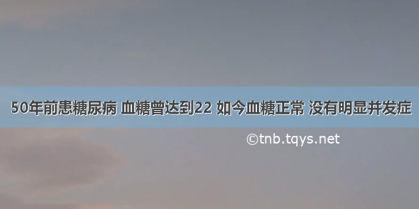 50年前患糖尿病 血糖曾达到22 如今血糖正常 没有明显并发症