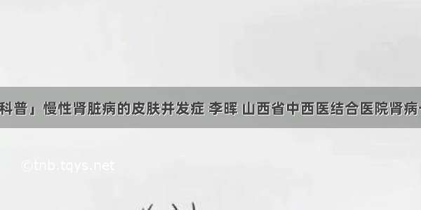 「科普」慢性肾脏病的皮肤并发症 李晖 山西省中西医结合医院肾病一科