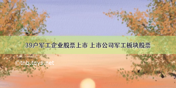 39户军工企业股票上市 上市公司军工板块股票