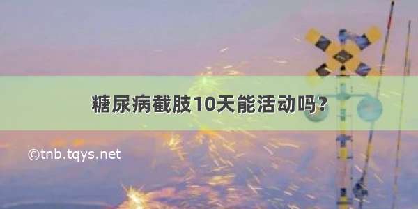 糖尿病截肢10天能活动吗？