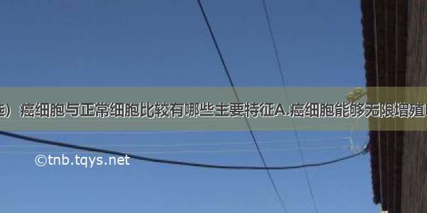 多选题（多选）癌细胞与正常细胞比较有哪些主要特征A.癌细胞能够无限增殖B.癌细胞的形