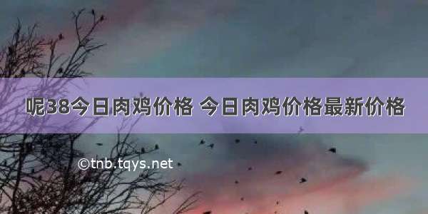 呢38今日肉鸡价格 今日肉鸡价格最新价格