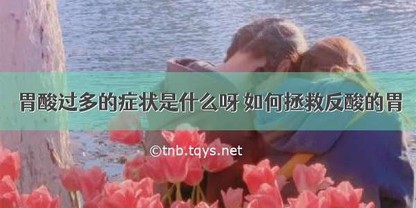 胃酸过多的症状是什么呀 如何拯救反酸的胃