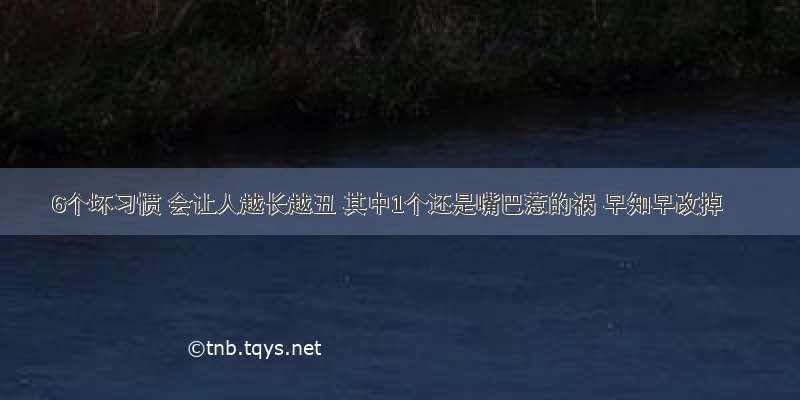 6个坏习惯 会让人越长越丑 其中1个还是嘴巴惹的祸 早知早改掉