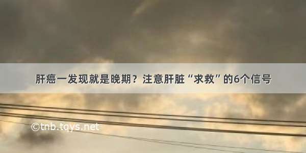 肝癌一发现就是晚期？注意肝脏“求救”的6个信号