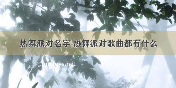 热舞派对名字 热舞派对歌曲都有什么