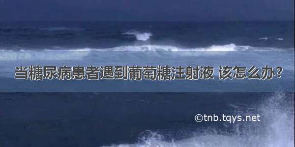 当糖尿病患者遇到葡萄糖注射液 该怎么办？