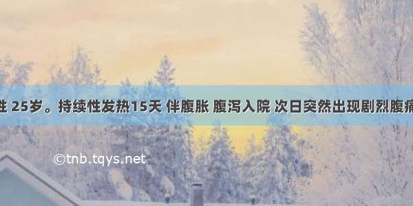 患者 男性 25岁。持续性发热15天 伴腹胀 腹泻入院 次日突然出现剧烈腹痛。查体：