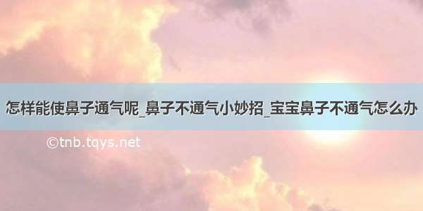 怎样能使鼻子通气呢_鼻子不通气小妙招_宝宝鼻子不通气怎么办