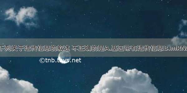 单选题下列关于遗传信息的叙述 不正确的是A.基因带有遗传信息B.mRNA上带有