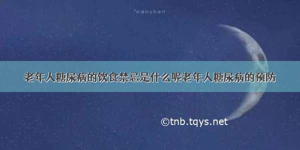 老年人糖尿病的饮食禁忌是什么呢老年人糖尿病的预防