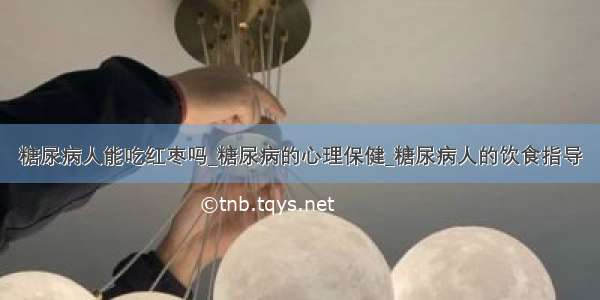 糖尿病人能吃红枣吗_糖尿病的心理保健_糖尿病人的饮食指导