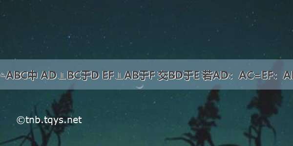 如图 已知△ABC中 AD⊥BC于D EF⊥AB于F 交BD于E 若AD：AC=EF：AE 求证：A