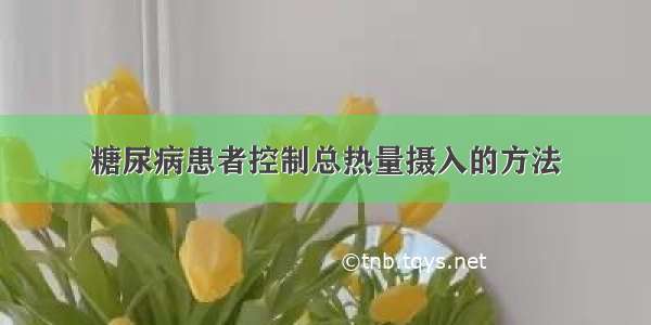 糖尿病患者控制总热量摄入的方法