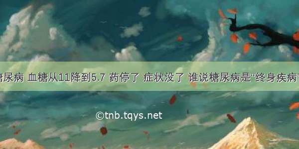 糖尿病 血糖从11降到5.7 药停了 症状没了 谁说糖尿病是“终身疾病”？