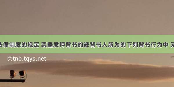 根据票据法律制度的规定 票据质押背书的被背书人所为的下列背书行为中 无效的有()。