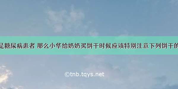 小华的奶奶是糖尿病患者 那么小华给奶奶买饼干时候应该特别注意下列饼干的哪一项A.生