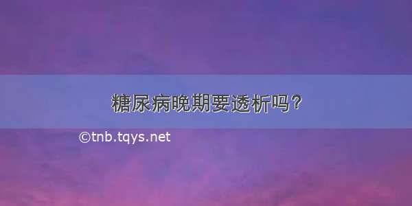 糖尿病晚期要透析吗？