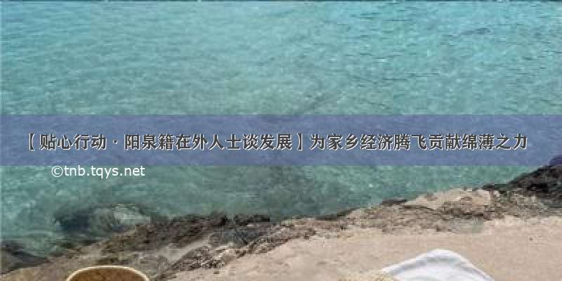 【贴心行动·阳泉籍在外人士谈发展】为家乡经济腾飞贡献绵薄之力